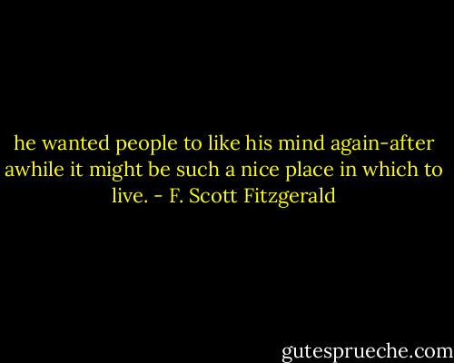 he wanted people to like his mind again-after awhile it might be such a nice place in which to live. - F. Scott Fitzgerald