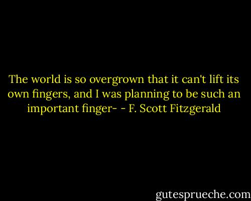 The world is so overgrown that it can't lift its own fingers, and I was planning to be such an important finger- - F. Scott Fitzgerald