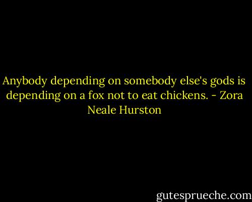Anybody depending on somebody else's gods is depending on a fox not to eat chickens. - Zora Neale Hurston