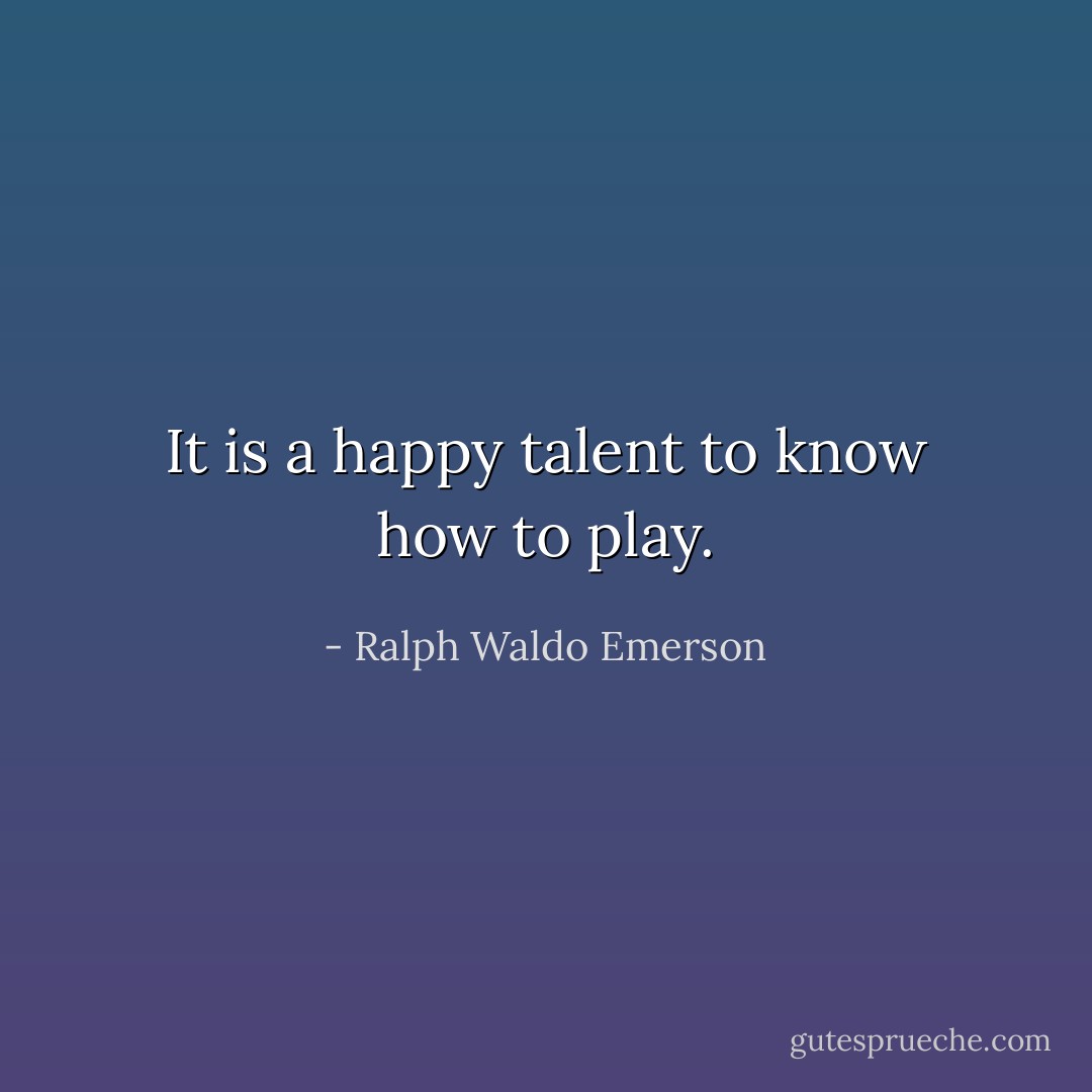 It is a happy talent to know how to play. - Ralph Waldo Emerson