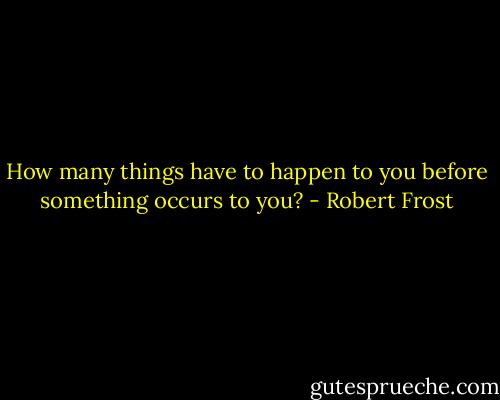 How many things have to happen to you before something occurs to you? - Robert Frost