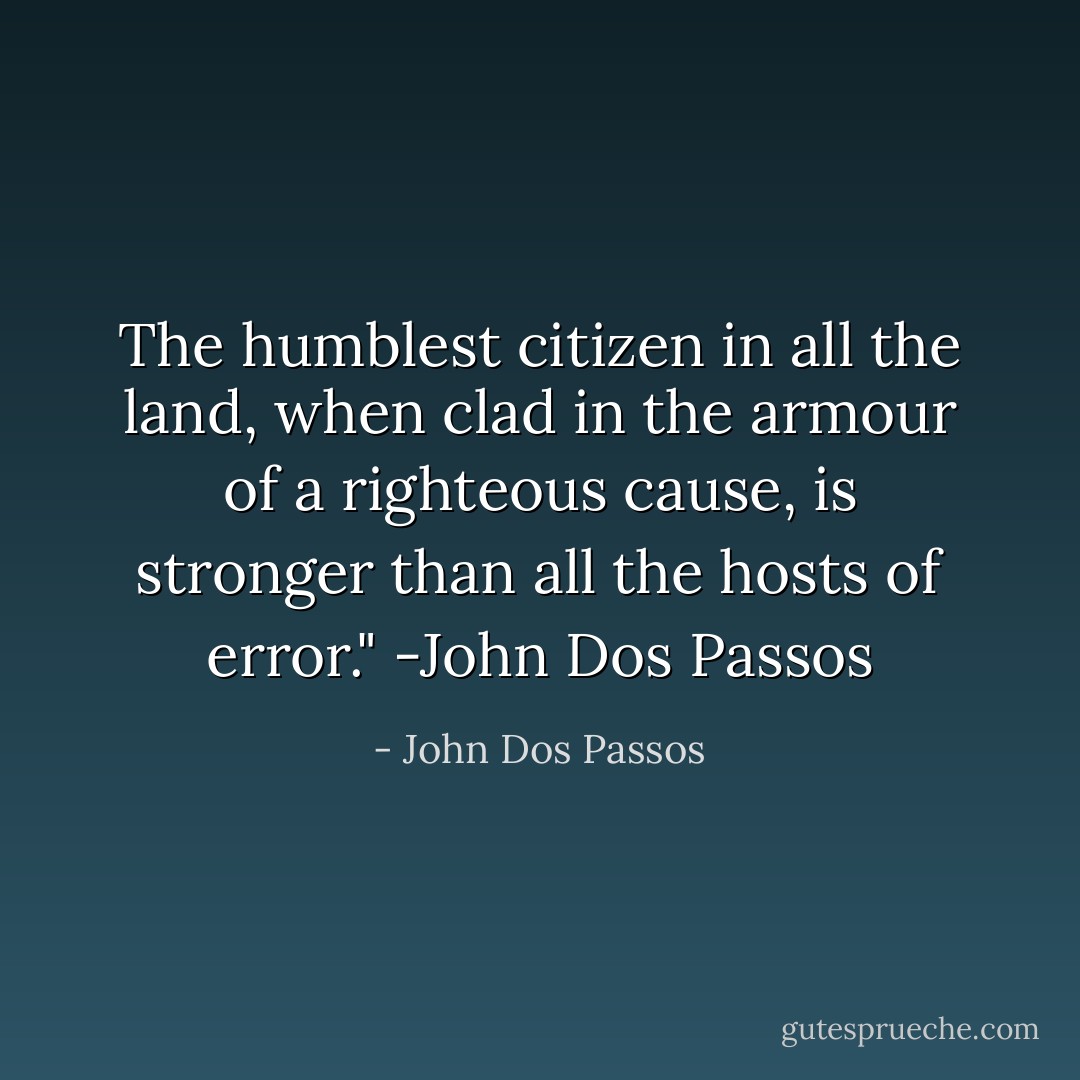 The humblest citizen in all the land, when clad in the armour of a righteous cause, is stronger than all the hosts of error." -John Dos Passos - John Dos Passos