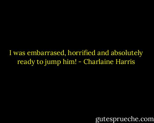 I was embarrased, horrified and absolutely ready to jump him! - Charlaine Harris