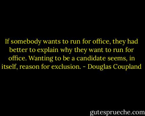If somebody wants to run for office, they had better to explain why they want to run for office. Wanting to be a candidate seems, in itself, reason for exclusion. - Douglas Coupland