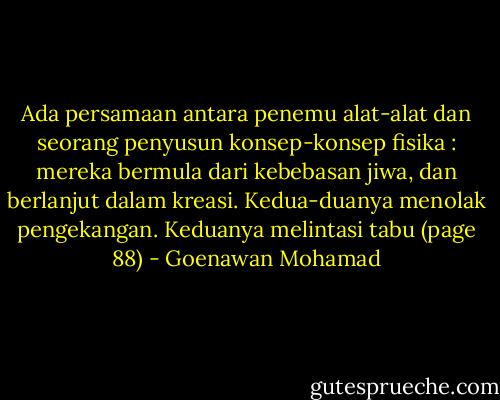 Ada persamaan antara penemu alat-alat dan seorang penyusun konsep-konsep fisika : mereka bermula dari kebebasan jiwa, dan berlanjut dalam kreasi. Kedua-duanya menolak pengekangan. Keduanya melintasi tabu (page 88) - Goenawan Mohamad