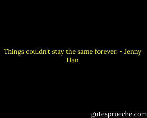 Things couldn't stay the same forever. - Jenny Han