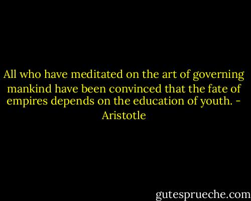 All who have meditated on the art of governing mankind have been convinced that the fate of empires depends on the education of youth. - Aristotle