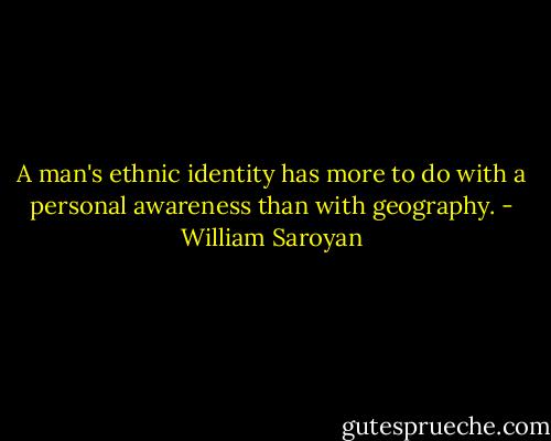 A man's ethnic identity has more to do with a personal awareness than with geography. - William Saroyan