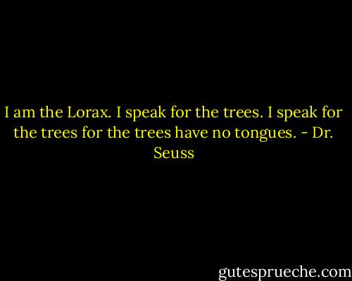 I am the Lorax. I speak for the trees. I speak for the trees for the trees have no tongues. - Dr. Seuss