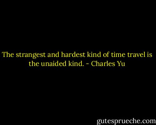 The strangest and hardest kind of time travel is the unaided kind. - Charles Yu