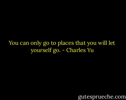 You can only go to places that you will let yourself go. - Charles Yu