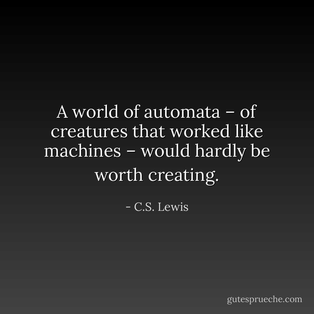 A world of automata – of creatures that worked like machines – would hardly be worth creating. - C.S. Lewis