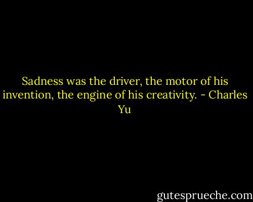 Sadness was the driver, the motor of his invention, the engine of his creativity. - Charles Yu