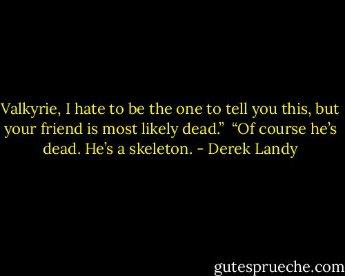 Valkyrie, I hate to be the one to tell you this, but your friend is most likely dead.” <br />“Of course he’s dead. He’s a skeleton. - Derek Landy
