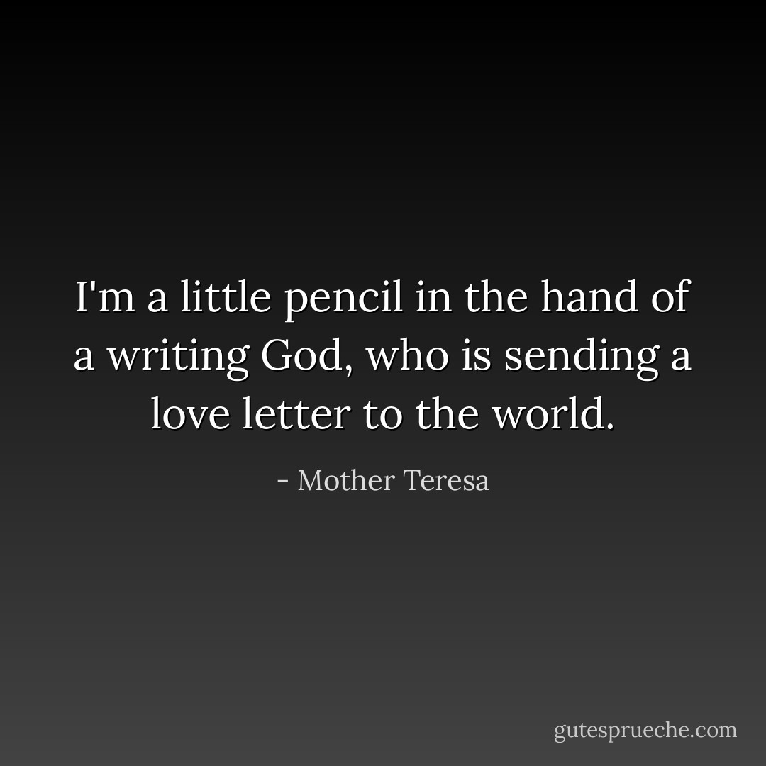 I'm a little pencil in the hand of a writing God, who is sending a love letter to the world. - Mother Teresa