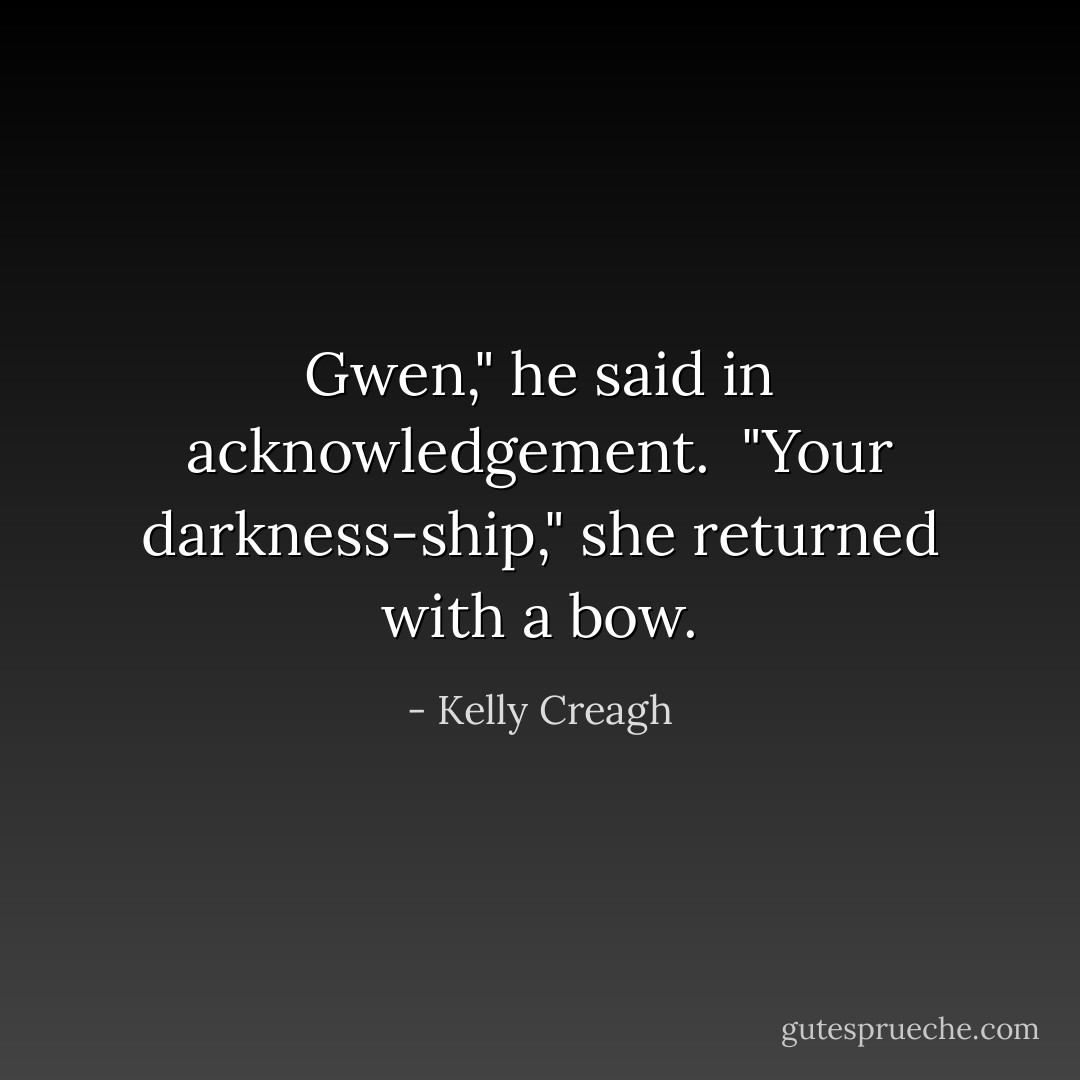 Gwen," he said in acknowledgement.<br /><br />"Your darkness-ship," she returned with a bow. - Kelly Creagh