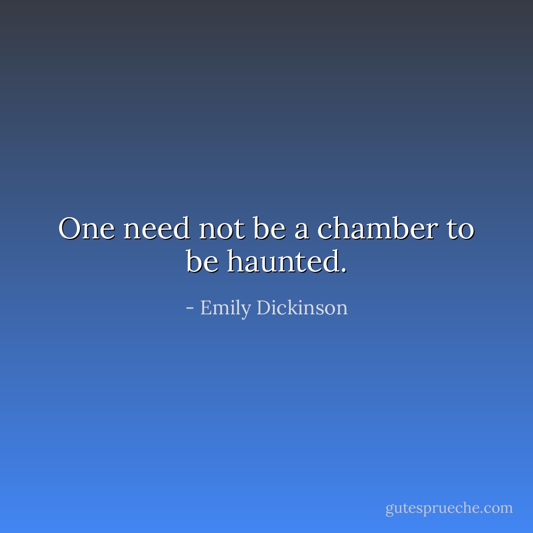 One need not be a chamber to be haunted. - Emily Dickinson