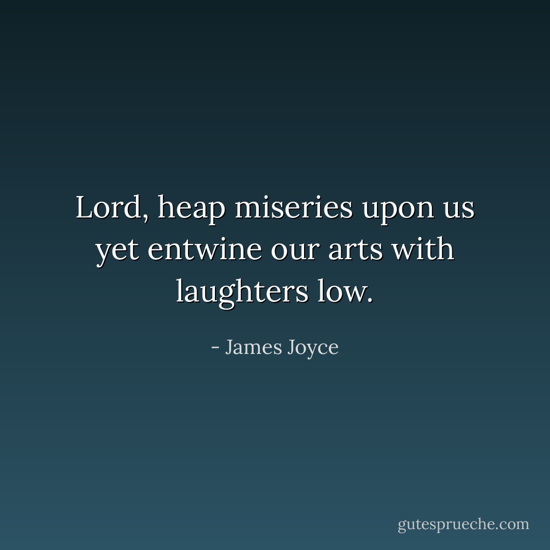 Lord, heap miseries upon us yet entwine our arts with laughters low. - James Joyce