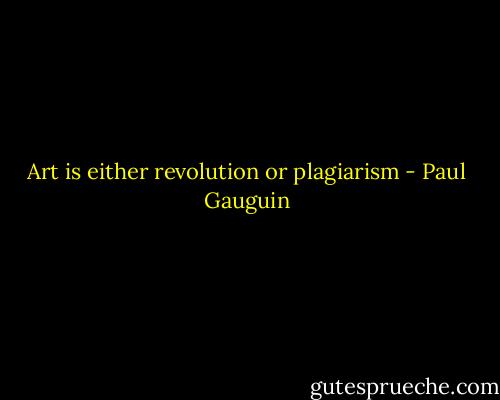 Art is either revolution or plagiarism - Paul Gauguin