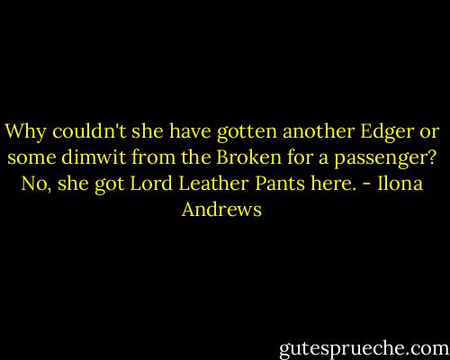 Why couldn't she have gotten another Edger or some dimwit from the Broken for a passenger? No, she got Lord Leather Pants here. - Ilona Andrews