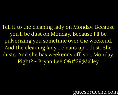 Tell it to the cleaning lady on Monday. Because you'll be dust on Monday. Because I'll be pulverizing you sometime over the weekend. And the cleaning lady... cleans up... dust. She dusts. And she has weekends off, so... Monday. Right? - Bryan Lee O'Malley