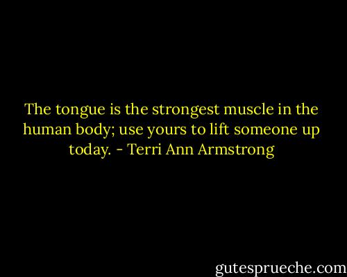 The tongue is the strongest muscle in the human body; use yours to lift someone up today. - Terri Ann Armstrong