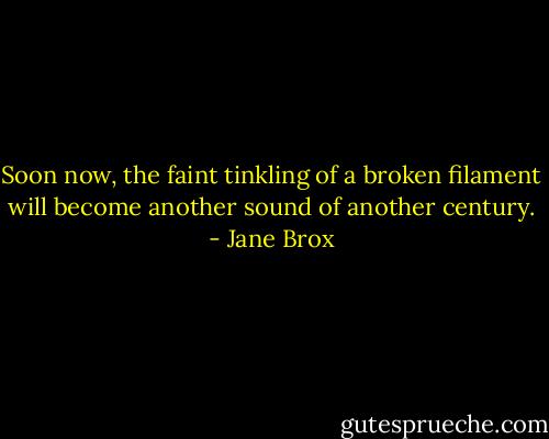 Soon now, the faint tinkling of a broken filament will become another sound of another century. - Jane Brox