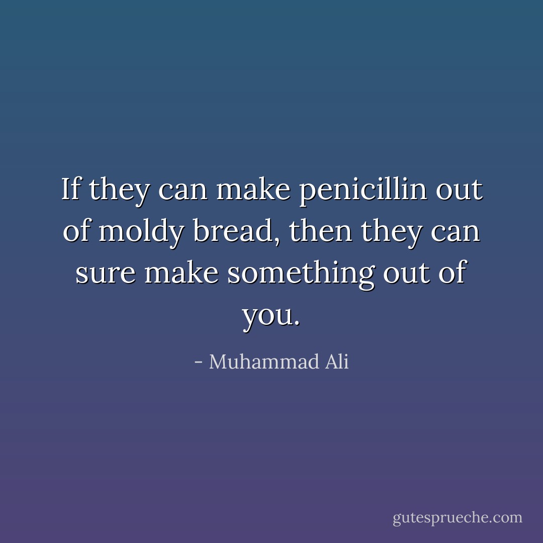 If they can make penicillin out of moldy bread, then they can sure make something out of you. - Muhammad Ali