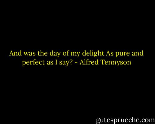And was the day of my delight<br />As pure and perfect as I say? - Alfred Tennyson