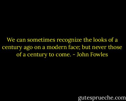 We can sometimes recognize the looks of a century ago on a modern face; but never those of a century to come. - John Fowles