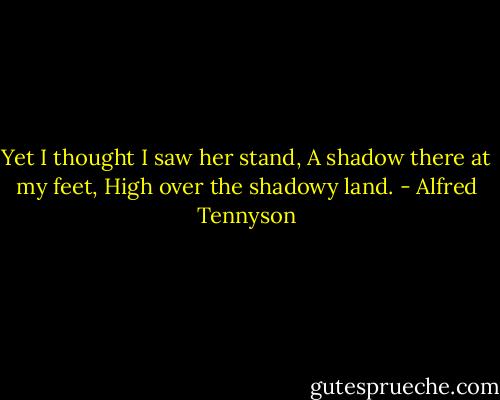 Yet I thought I saw her stand,<br />A shadow there at my feet,<br />High over the shadowy land. - Alfred Tennyson