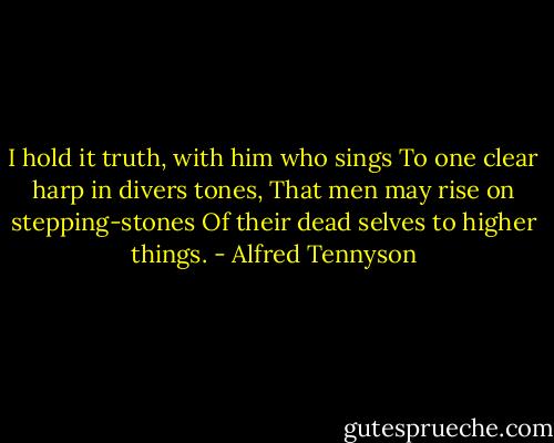 I hold it truth, with him who sings<br />To one clear harp in divers tones,<br />That men may rise on stepping-stones<br />Of their dead selves to higher things. - Alfred Tennyson