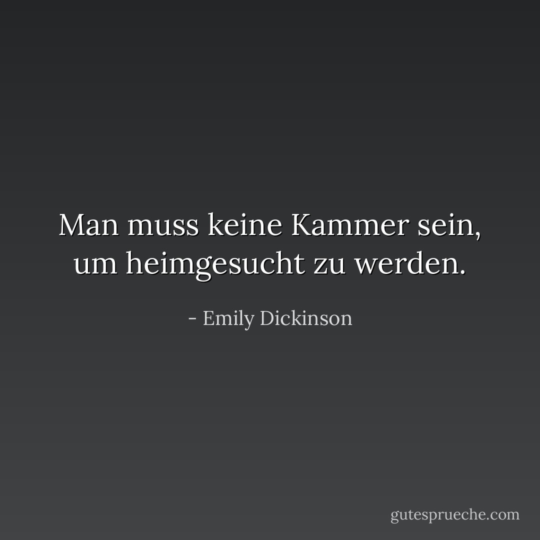 Man muss keine Kammer sein, um heimgesucht zu werden. - Emily Dickinson<