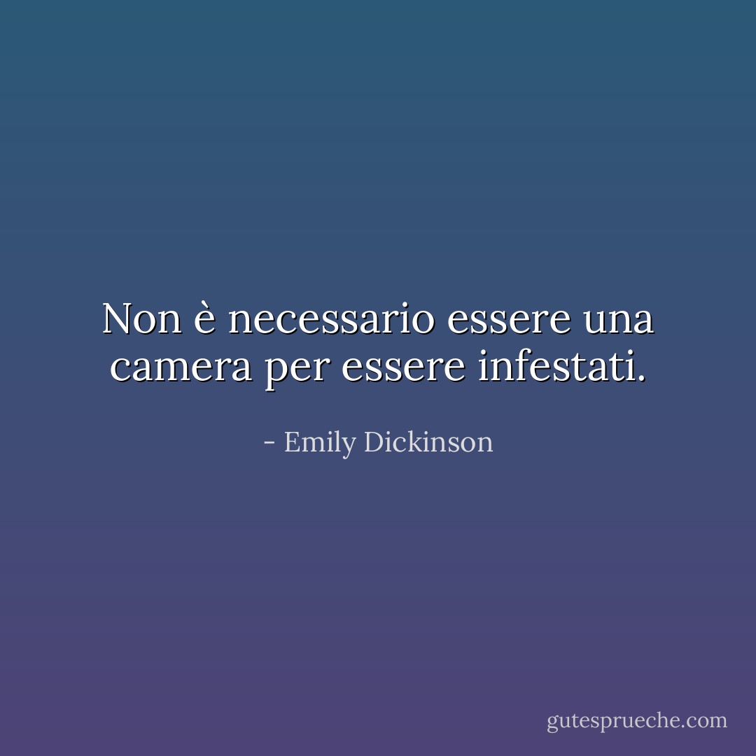 Non è necessario essere una camera per essere infestati. - Emily Dickinson