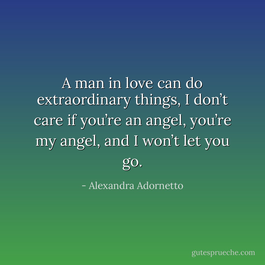 A man in love can do extraordinary things, I don’t care if you’re an angel, you’re my angel, and I won’t let you go. - Alexandra Adornetto