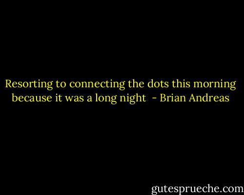 Resorting to connecting the dots this morning because it was a long night  - Brian Andreas