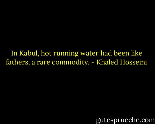 In Kabul, hot running water had been like fathers, a rare commodity. - Khaled Hosseini