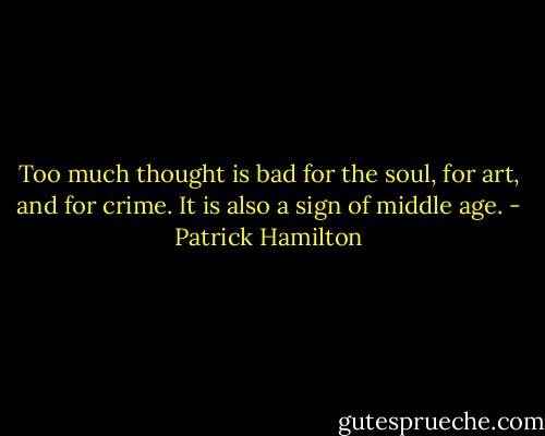 Too much thought is bad for the soul, for art, and for crime. It is also a sign of middle age. - Patrick Hamilton