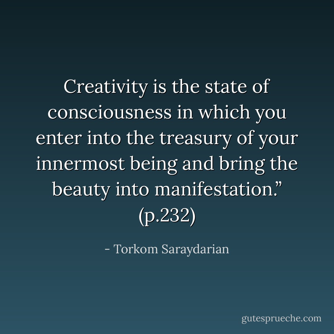 Creativity is the state of consciousness in which you enter into the treasury of your innermost being and bring the beauty into manifestation.” (p.232) - Torkom Saraydarian