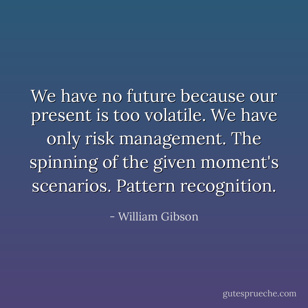 We have no future because our present is too volatile. We have only risk management. The spinning of the given moment's scenarios. Pattern recognition. - William Gibson