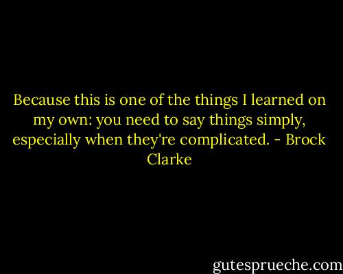 Because this is one of the things I learned on my own: you need to say things simply, especially when they're complicated. - Brock Clarke