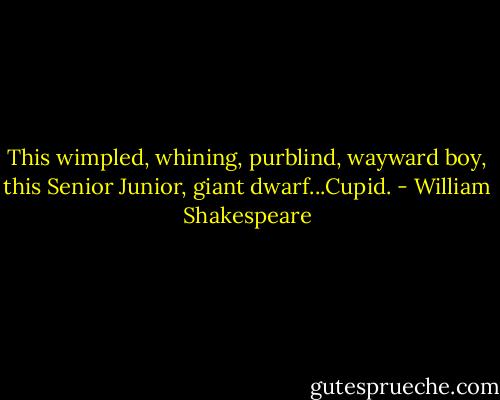 This wimpled, whining, purblind, wayward boy, this Senior Junior, giant dwarf...Cupid. - William Shakespeare