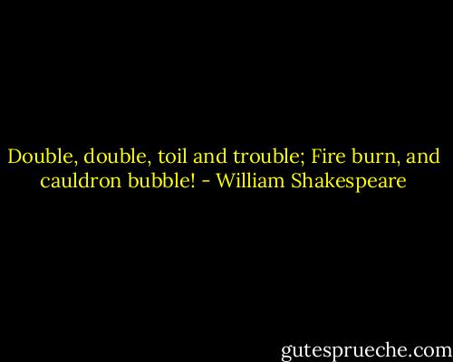 Double, double, toil and trouble;<br />Fire burn, and cauldron bubble! - William Shakespeare