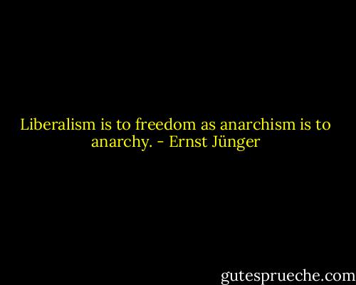 Liberalism is to freedom as anarchism is to anarchy. - Ernst Jünger