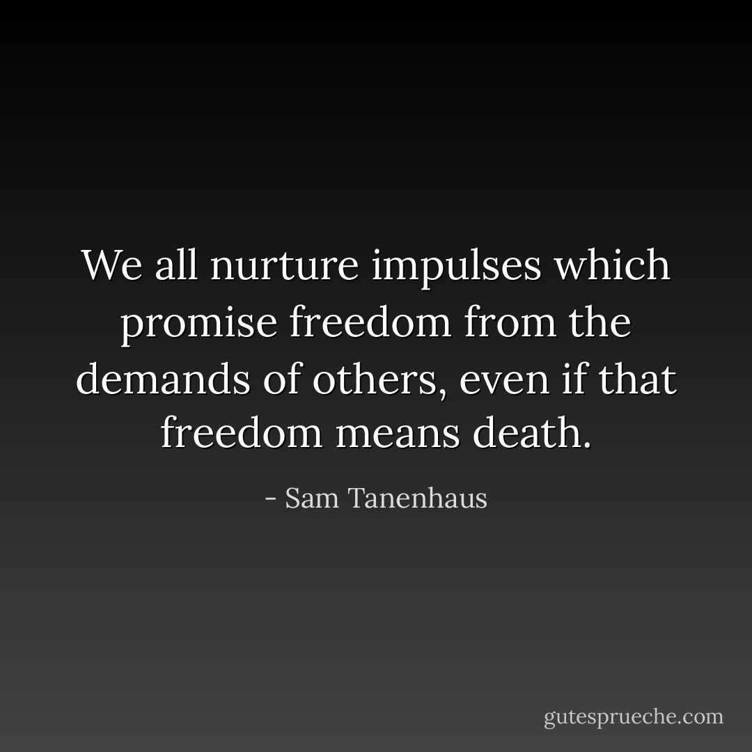 We all nurture impulses which promise freedom from the demands of others, even if that freedom means death. - Sam Tanenhaus