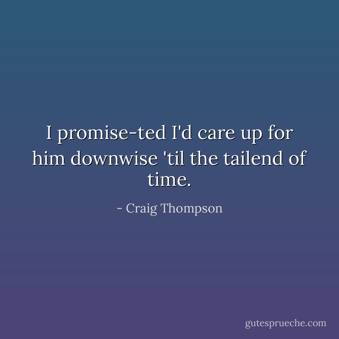 I promise-ted I'd care up for him downwise 'til the tailend of time. - Craig Thompson