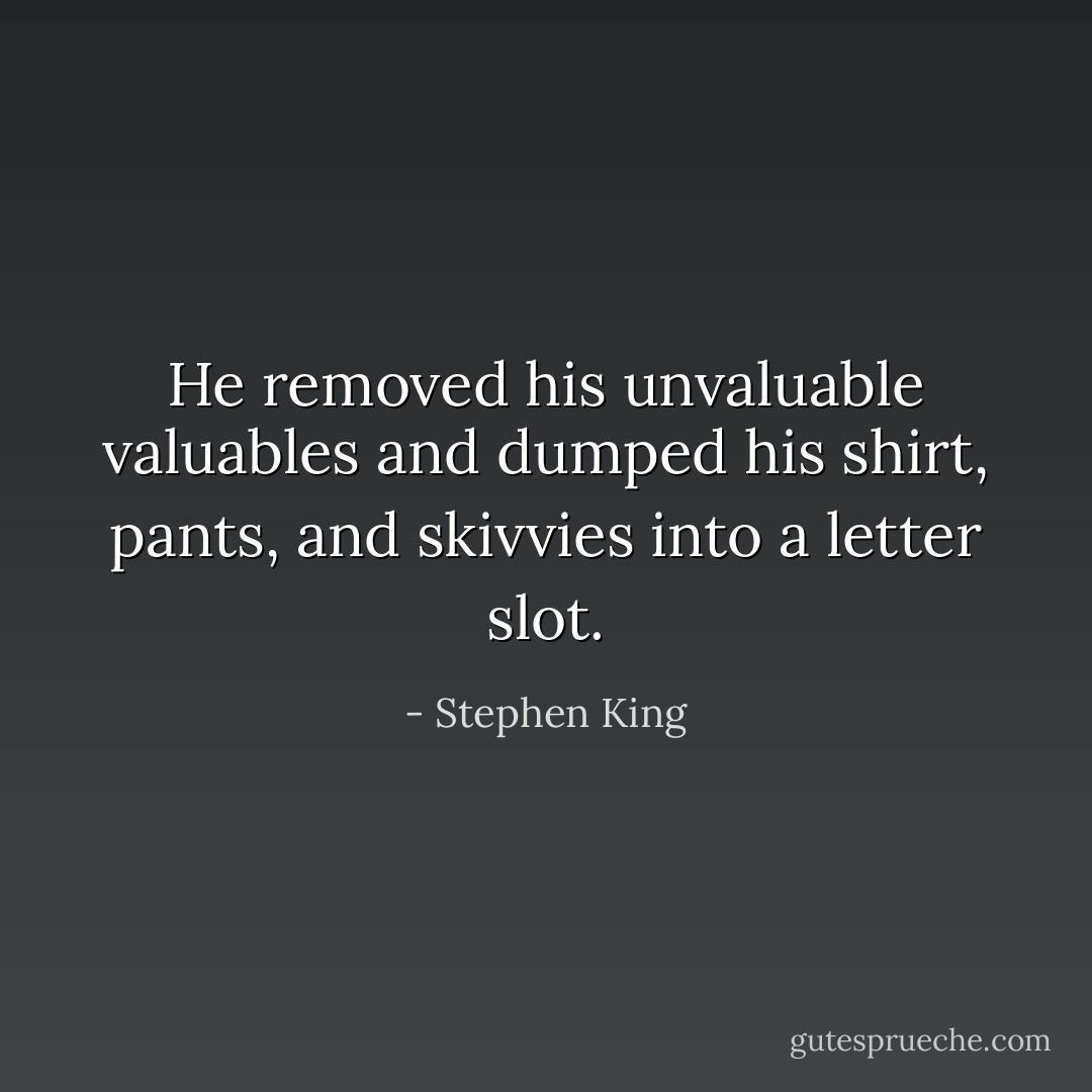 He removed his unvaluable valuables and dumped his shirt, pants, and skivvies into a letter slot. - Stephen King
