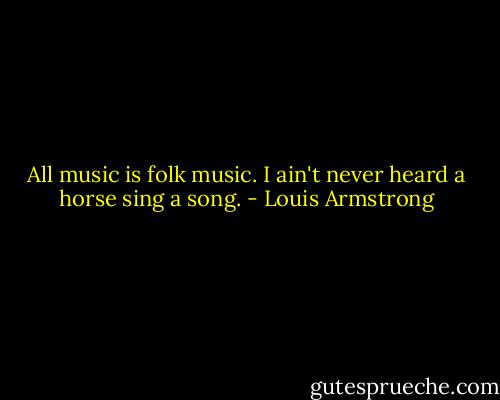 All music is folk music. I ain't never heard a horse sing a song. - Louis Armstrong