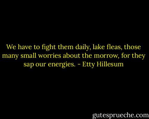 We have to fight them daily, lake fleas, those many small worries about the morrow, for they sap our energies. - Etty Hillesum