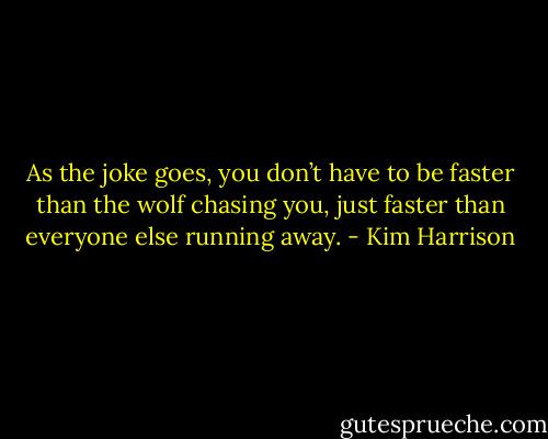 As the joke goes, you don’t have to be faster than the wolf chasing you, just faster than everyone else running away. - Kim Harrison